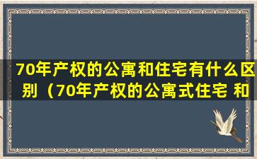 70年产权的公寓和住宅有什么区别（70年产权的公寓式住宅 和70年产权的住宅 什么区别）